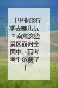 毕业旅行季去哪儿玩？南京这些景区面向全国中、高考考生免费了