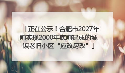 正在公示！合肥市2027年前实现2000年底前建成的城镇老旧小区“应改尽改”