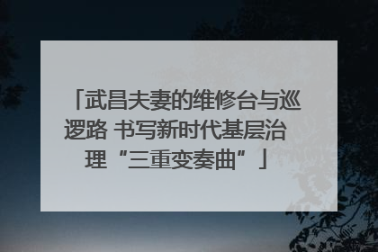 武昌夫妻的维修台与巡逻路 书写新时代基层治理“三重变奏曲”
