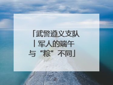 武警遵义支队︱军人的端午 与“粽”不同