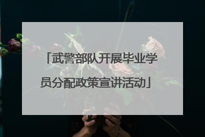 武警部队开展毕业学员分配政策宣讲活动