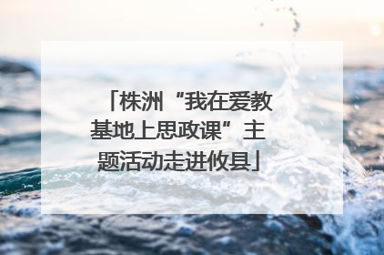 株洲“我在爱教基地上思政课”主题活动走进攸县