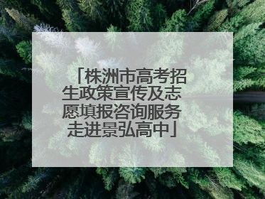 株洲市高考招生政策宣传及志愿填报咨询服务走进景弘高中