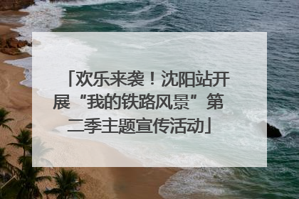欢乐来袭！沈阳站开展“我的铁路风景”第二季主题宣传活动