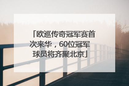 欧巡传奇冠军赛首次来华，60位冠军球员将齐聚北京