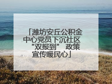 潍坊安丘公积金中心党员下沉社区“双报到” 政策宣传暖民心