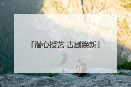 潜心授艺 古剧焕新