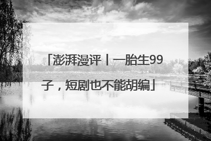 澎湃漫评丨一胎生99子，短剧也不能胡编