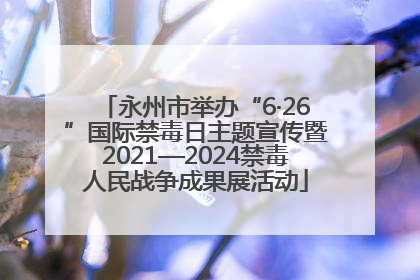 永州市举办“6·26”国际禁毒日主题宣传暨2021—2024禁毒人民战争成果展活动