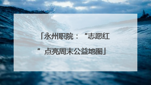 永州职院：“志愿红”点亮周末公益地图