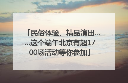 民俗体验、精品演出……这个端午北京有超1700场活动等你参加