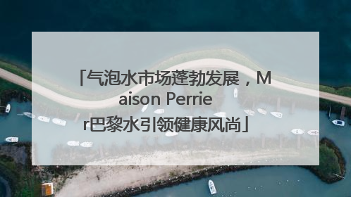 气泡水市场蓬勃发展，Maison Perrier巴黎水引领健康风尚