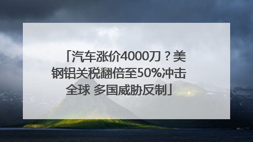 汽车涨价4000刀？美钢铝关税翻倍至50%冲击全球 多国威胁反制