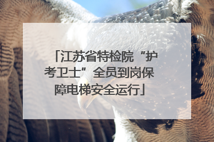 江苏省特检院“护考卫士”全员到岗保障电梯安全运行