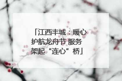 江西丰城：暖心护航龙舟节 服务架起“连心”桥