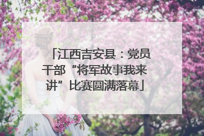 江西吉安县：党员干部“将军故事我来讲”比赛圆满落幕