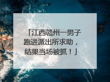 江西赣州一男子跑进派出所求助，结果当场被抓！