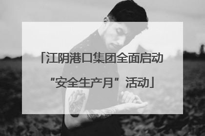 江阴港口集团全面启动“安全生产月”活动