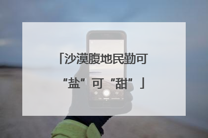 沙漠腹地民勤可“盐”可“甜”