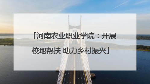 河南农业职业学院：开展校地帮扶 助力乡村振兴