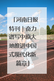 河南日报特刊｜奋力谱写中原大地推进中国式现代化新篇章