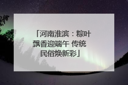 河南淮滨：粽叶飘香迎端午 传统民俗焕新彩