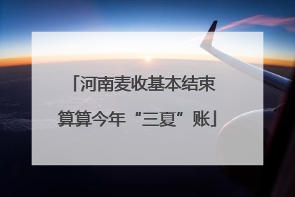 河南麦收基本结束 算算今年“三夏”账