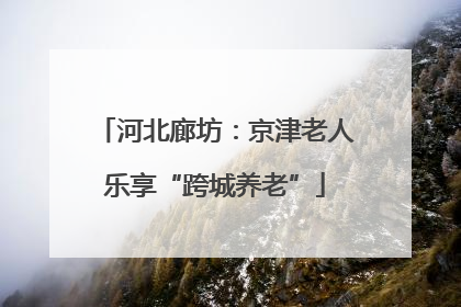 河北廊坊：京津老人乐享“跨城养老”