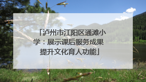 泸州市江阳区通滩小学：展示课后服务成果 提升文化育人功能