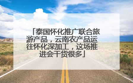 泰国怀化推广联合旅游产品，云南农产品运往怀化深加工，这场推进会干货很多
