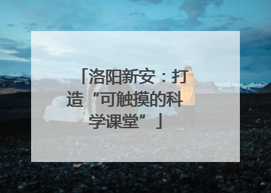 洛阳新安：打造“可触摸的科学课堂”