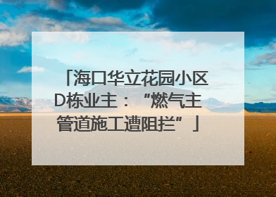 海口华立花园小区D栋业主：“燃气主管道施工遭阻拦”