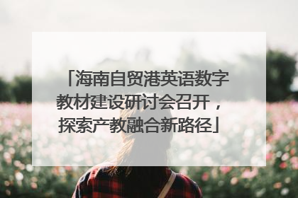 海南自贸港英语数字教材建设研讨会召开，探索产教融合新路径