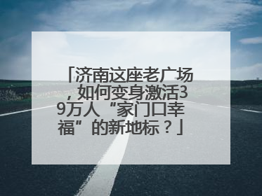 济南这座老广场，如何变身激活39万人“家门口幸福”的新地标？