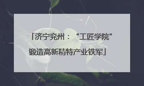 济宁兖州：“工匠学院”锻造高新精特产业铁军