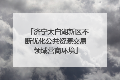 济宁太白湖新区不断优化公共资源交易领域营商环境