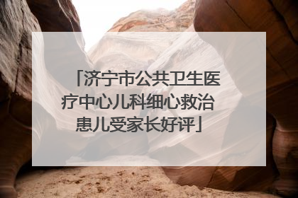 济宁市公共卫生医疗中心儿科细心救治患儿受家长好评