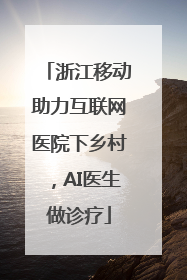 浙江移动助力互联网医院下乡村，AI医生做诊疗