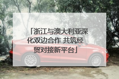 浙江与澳大利亚深化双边合作 共筑经贸对接新平台