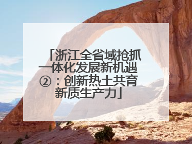 浙江全省域抢抓一体化发展新机遇②：创新热土共育新质生产力