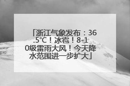 浙江气象发布：36.5℃！冰雹！8-10级雷雨大风！今天降水范围进一步扩大