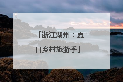 浙江湖州：夏日乡村旅游季