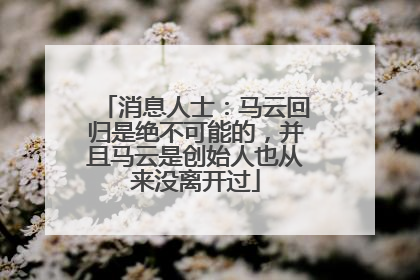 消息人士：马云回归是绝不可能的，并且马云是创始人也从来没离开过