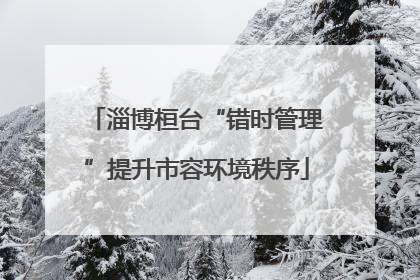淄博桓台“错时管理”提升市容环境秩序