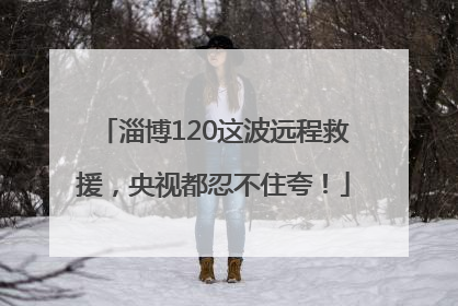 淄博120这波远程救援，央视都忍不住夸！
