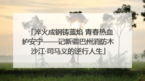 淬火成钢铸蓝焰 青春热血护安宁——记新疆巴州消防木沙江·司马义的逆行人生