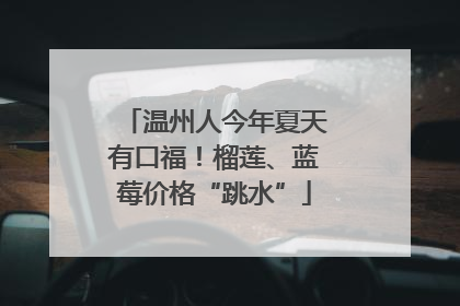 温州人今年夏天有口福！榴莲、蓝莓价格“跳水”
