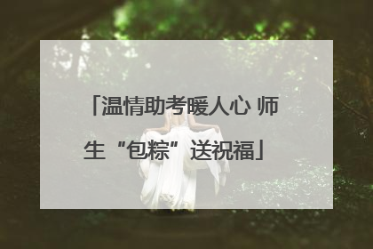 温情助考暖人心 师生“包粽”送祝福