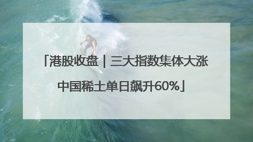 港股收盘｜三大指数集体大涨 中国稀土单日飙升60%