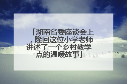 湖南省委座谈会上，隆回这位小学老师讲述了一个乡村教学点的温暖故事